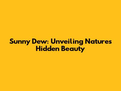 Sunny Dew: Unveiling Nature's Hidden Beauty