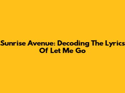Sunrise Avenue: Decoding The Lyrics Of 'Let Me Go'