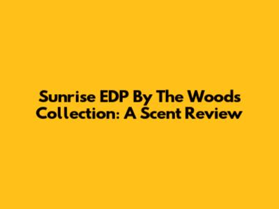 Sunrise EDP By The Woods Collection: A Scent Review