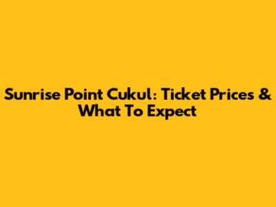 Sunrise Point Cukul: Ticket Prices & What To Expect