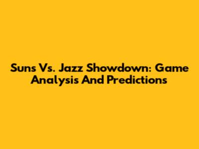 Suns Vs. Jazz Showdown: Game Analysis And Predictions