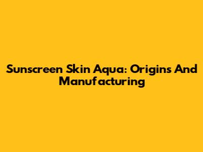 Sunscreen Skin Aqua: Origins And Manufacturing
