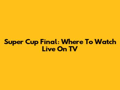 Super Cup Final: Where To Watch Live On TV