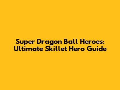 Super Dragon Ball Heroes: Ultimate Skillet Hero Guide