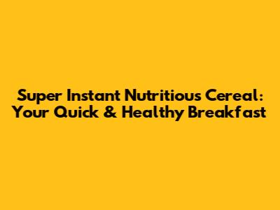 Super Instant Nutritious Cereal: Your Quick & Healthy Breakfast