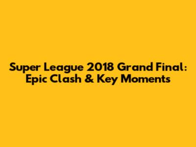 Super League 2018 Grand Final: Epic Clash & Key Moments