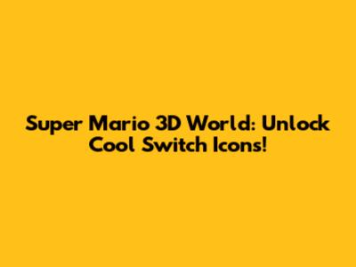 Super Mario 3D World: Unlock Cool Switch Icons!