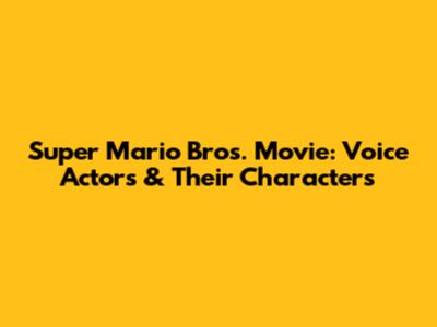 Super Mario Bros. Movie: Voice Actors & Their Characters