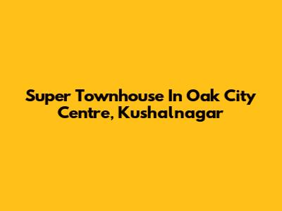 Super Townhouse In Oak City Centre, Kushalnagar
