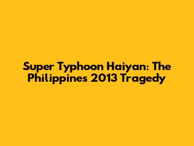 Super Typhoon Haiyan: The Philippines' 2013 Tragedy