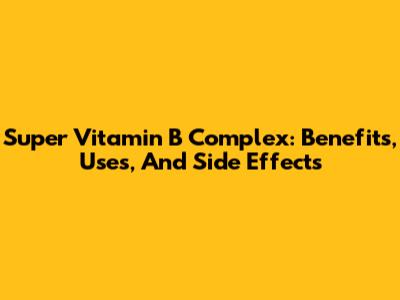 Super Vitamin B Complex: Benefits, Uses, And Side Effects