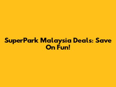 SuperPark Malaysia Deals: Save On Fun!