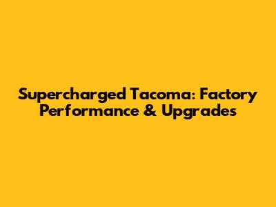 Supercharged Tacoma: Factory Performance & Upgrades