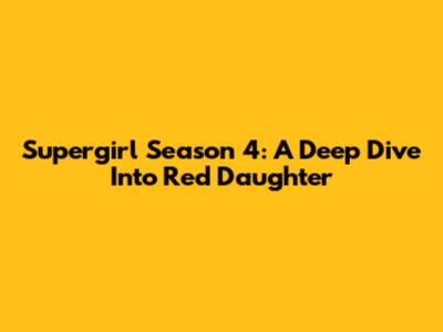 Supergirl Season 4: A Deep Dive Into Red Daughter
