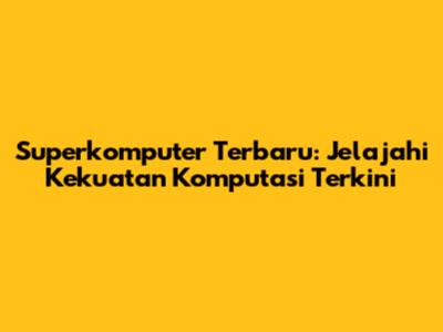 Superkomputer Terbaru: Jelajahi Kekuatan Komputasi Terkini