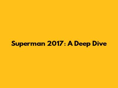Superman 2017: A Deep Dive
