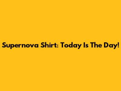 Supernova Shirt: Today Is The Day!