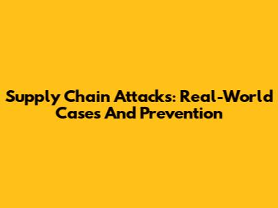 Supply Chain Attacks: Real-World Cases And Prevention