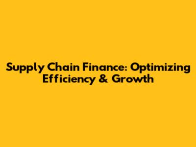 Supply Chain Finance: Optimizing Efficiency & Growth