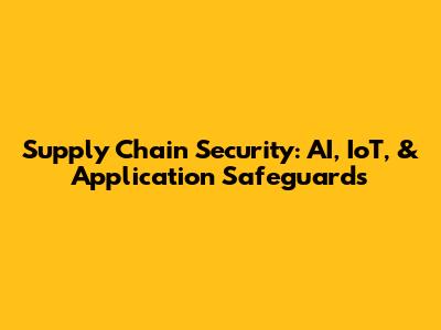 Supply Chain Security: AI, IoT, & Application Safeguards