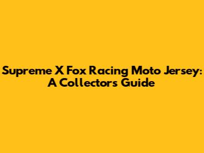 Supreme X Fox Racing Moto Jersey: A Collector's Guide