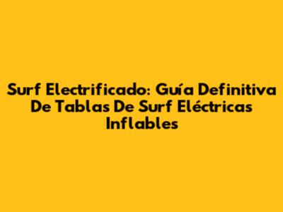 Surf Electrificado: Guía Definitiva De Tablas De Surf Eléctricas Inflables
