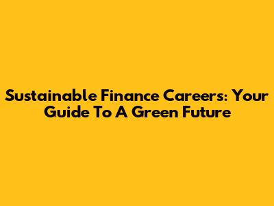 Sustainable Finance Careers: Your Guide To A Green Future