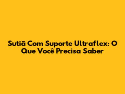 Sutiã Com Suporte Ultraflex: O Que Você Precisa Saber