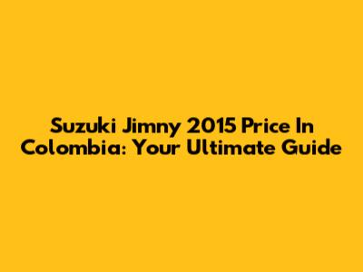 Suzuki Jimny 2015 Price In Colombia: Your Ultimate Guide