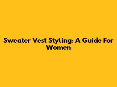 Sweater Vest Styling: A Guide For Women