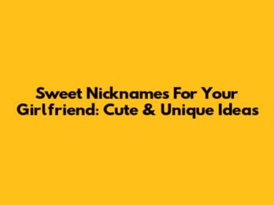 Sweet Nicknames For Your Girlfriend: Cute & Unique Ideas