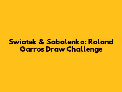 Swiatek & Sabalenka: Roland Garros Draw Challenge