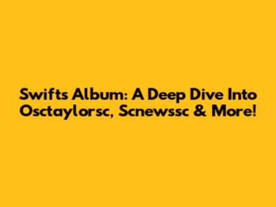 Swift's Album: A Deep Dive Into Osctaylorsc, Scnewssc & More!