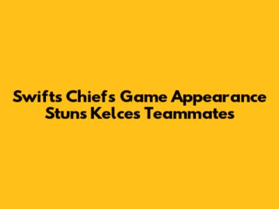 Swift's Chiefs Game Appearance Stuns Kelce's Teammates