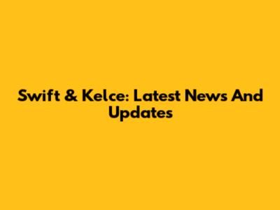 Swift & Kelce: Latest News And Updates