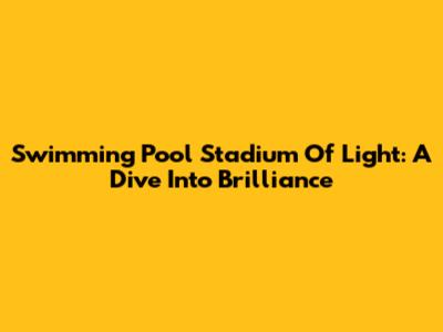 Swimming Pool Stadium Of Light: A Dive Into Brilliance