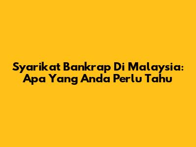 Syarikat Bankrap Di Malaysia: Apa Yang Anda Perlu Tahu