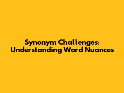 Synonym Challenges: Understanding Word Nuances