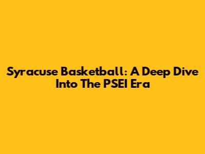 Syracuse Basketball: A Deep Dive Into The PSEI Era