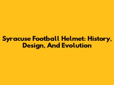 Syracuse Football Helmet: History, Design, And Evolution