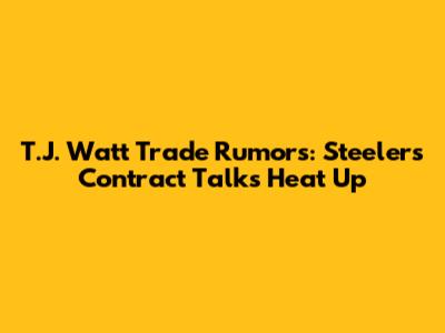 T.J. Watt Trade Rumors: Steelers Contract Talks Heat Up