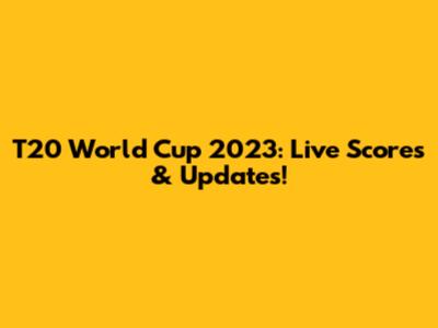 T20 World Cup 2023: Live Scores & Updates!