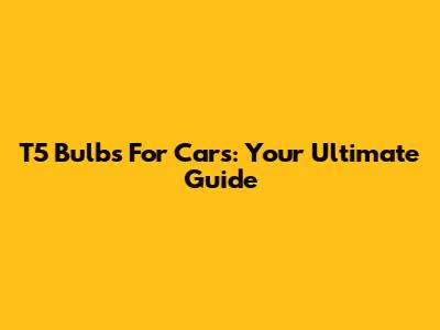 T5 Bulbs For Cars: Your Ultimate Guide