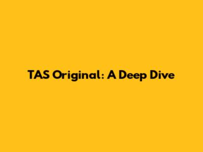 TAS Original: A Deep Dive
