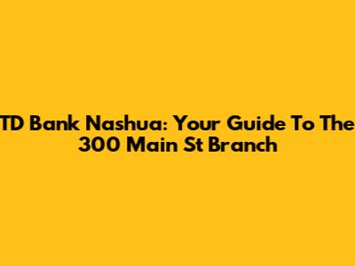 TD Bank Nashua: Your Guide To The 300 Main St Branch