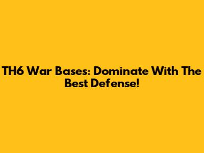 TH6 War Bases: Dominate With The Best Defense!