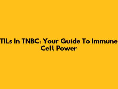 TILs In TNBC: Your Guide To Immune Cell Power