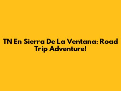 TN En Sierra De La Ventana: Road Trip Adventure!