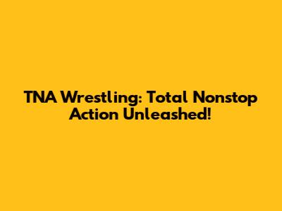 TNA Wrestling: Total Nonstop Action Unleashed!