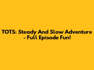 TOTS: Steady And Slow Adventure - Full Episode Fun!
